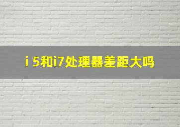 i 5和i7处理器差距大吗